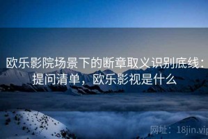 欧乐影院场景下的断章取义识别底线：提问清单，欧乐影视是什么