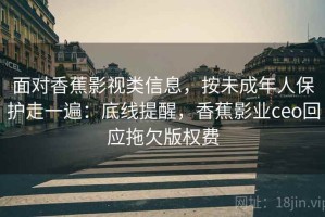 面对香蕉影视类信息，按未成年人保护走一遍：底线提醒，香蕉影业ceo回应拖欠版权费