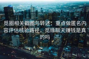 觅圈相关截图与转述：重点做匿名内容评估核验路径，觅缘聊天赚钱是真的吗