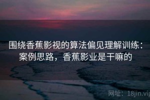 围绕香蕉影视的算法偏见理解训练：案例思路，香蕉影业是干嘛的