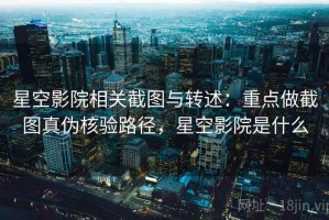 星空影院相关截图与转述：重点做截图真伪核验路径，星空影院是什么