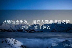 从微密圈出发，建立人肉与泄露防护判断：实用建议