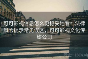可可影视信息怎么更稳妥地看：法律风险提示常见误区，可可影视文化传媒公司