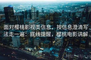 面对樱桃影视类信息，按信息澄清写法走一遍：底线提醒，樱桃电影讲解