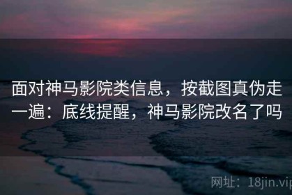 面对神马影院类信息，按截图真伪走一遍：底线提醒，神马影院改名了吗