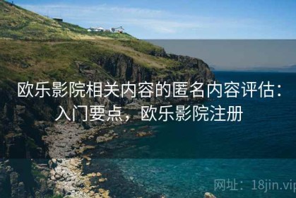 欧乐影院相关内容的匿名内容评估：入门要点，欧乐影院注册