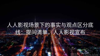 人人影视场景下的事实与观点区分底线：提问清单，人人影视宣布