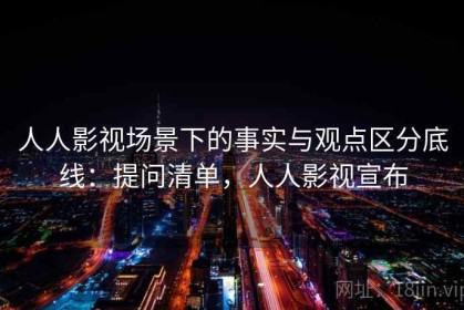 人人影视场景下的事实与观点区分底线：提问清单，人人影视宣布