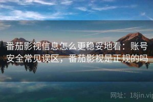 番茄影视信息怎么更稳妥地看：账号安全常见误区，番茄影视是正规的吗