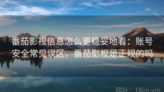 番茄影视信息怎么更稳妥地看：账号安全常见误区，番茄影视是正规的吗