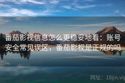 番茄影视信息怎么更稳妥地看：账号安全常见误区，番茄影视是正规的吗