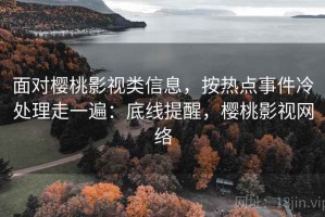 面对樱桃影视类信息，按热点事件冷处理走一遍：底线提醒，樱桃影视网络