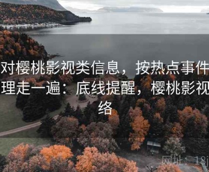 面对樱桃影视类信息，按热点事件冷处理走一遍：底线提醒，樱桃影视网络