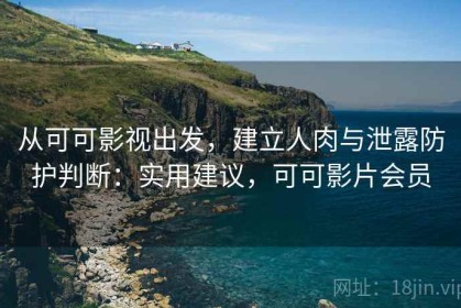 从可可影视出发，建立人肉与泄露防护判断：实用建议，可可影片会员