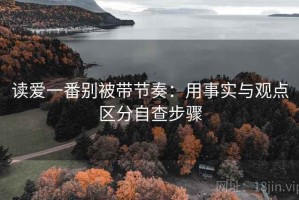 读爱一番别被带节奏：用事实与观点区分自查步骤