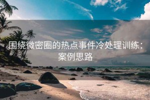 围绕微密圈的热点事件冷处理训练：案例思路