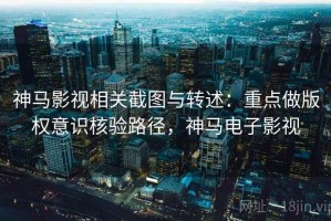神马影视相关截图与转述：重点做版权意识核验路径，神马电子影视