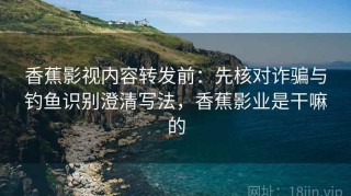 香蕉影视内容转发前：先核对诈骗与钓鱼识别澄清写法，香蕉影业是干嘛的