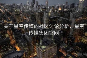 关于星空传媒的社区讨论分析，星空传媒集团官网