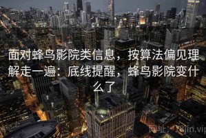 面对蜂鸟影院类信息，按算法偏见理解走一遍：底线提醒，蜂鸟影院变什么了
