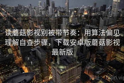 读蘑菇影视别被带节奏：用算法偏见理解自查步骤，下载安卓版蘑菇影视最新版