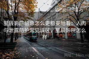 星辰影院信息怎么更稳妥地看：人肉与泄露防护常见误区，星辰影院怎么样