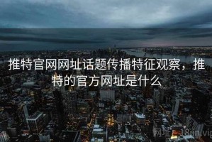 推特官网网址话题传播特征观察，推特的官方网址是什么