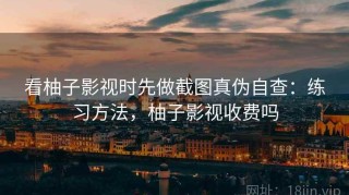 看柚子影视时先做截图真伪自查：练习方法，柚子影视收费吗