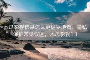 木瓜影视信息怎么更稳妥地看：隐私保护常见误区，木瓜影视1.1