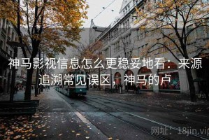 神马影视信息怎么更稳妥地看：来源追溯常见误区，神马的卢