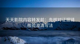 天天影院内容转发前：先核对证据链核验澄清写法