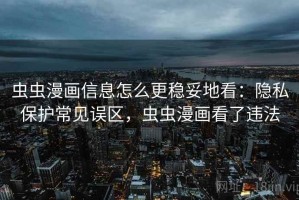 虫虫漫画信息怎么更稳妥地看：隐私保护常见误区，虫虫漫画看了违法
