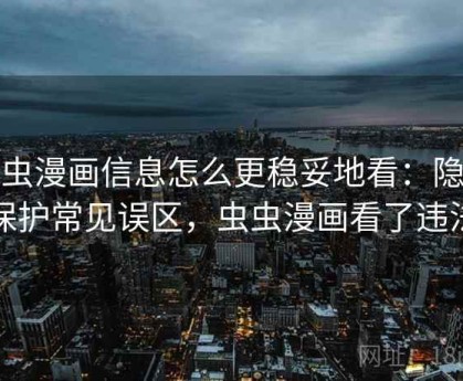 虫虫漫画信息怎么更稳妥地看：隐私保护常见误区，虫虫漫画看了违法