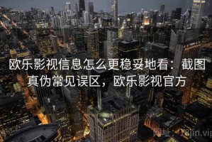 欧乐影视信息怎么更稳妥地看：截图真伪常见误区，欧乐影视官方