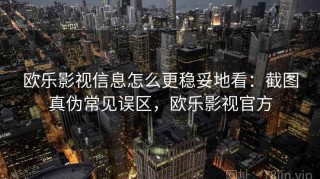 欧乐影视信息怎么更稳妥地看：截图真伪常见误区，欧乐影视官方