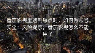 番茄影视里遇到爆点时，如何做账号安全：风险提示，番茄影视怎么不能用了