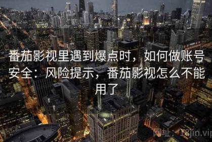 番茄影视里遇到爆点时，如何做账号安全：风险提示，番茄影视怎么不能用了
