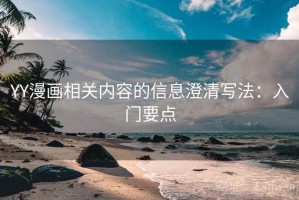 YY漫画相关内容的信息澄清写法：入门要点