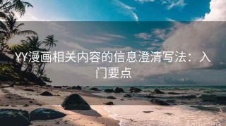 YY漫画相关内容的信息澄清写法：入门要点