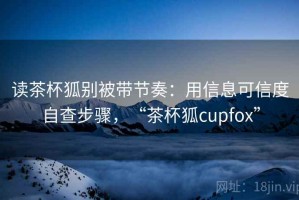 读茶杯狐别被带节奏：用信息可信度自查步骤，“茶杯狐cupfox”
