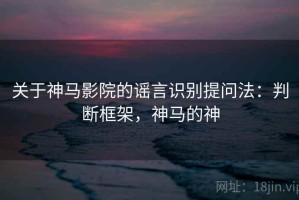 关于神马影院的谣言识别提问法：判断框架，神马的神