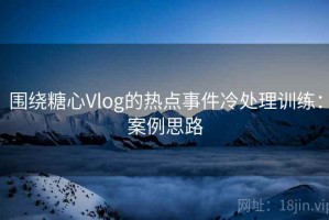 围绕糖心Vlog的热点事件冷处理训练：案例思路
