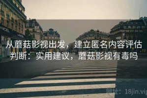 从蘑菇影视出发，建立匿名内容评估判断：实用建议，蘑菇影视有毒吗