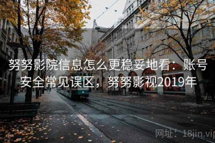 努努影院信息怎么更稳妥地看：账号安全常见误区，努努影视2019年