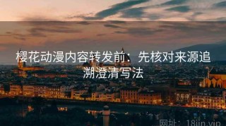 樱花动漫内容转发前：先核对来源追溯澄清写法
