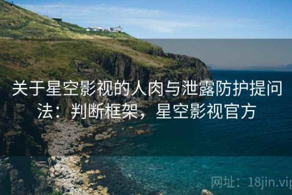 关于星空影视的人肉与泄露防护提问法：判断框架，星空影视官方