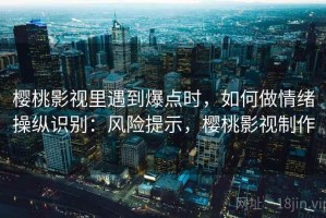樱桃影视里遇到爆点时，如何做情绪操纵识别：风险提示，樱桃影视制作