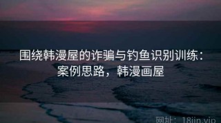 围绕韩漫屋的诈骗与钓鱼识别训练：案例思路，韩漫画屋
