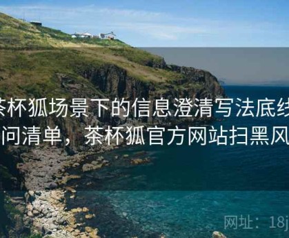 茶杯狐场景下的信息澄清写法底线：提问清单，茶杯狐官方网站扫黑风暴