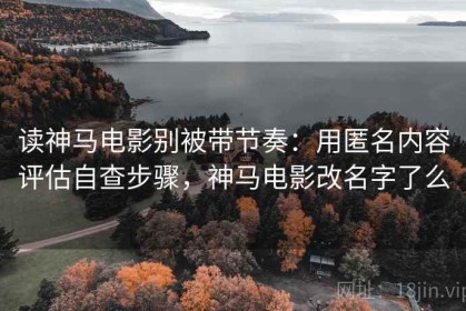 读神马电影别被带节奏：用匿名内容评估自查步骤，神马电影改名字了么